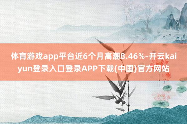 体育游戏app平台近6个月高潮8.46%-开云kaiyun登录入口登录APP下载(中国)官方网站
