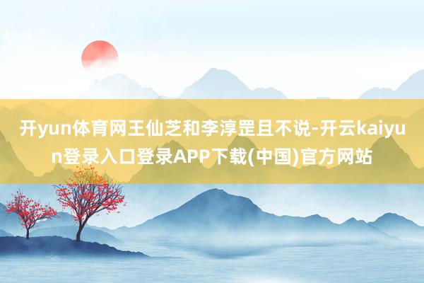 开yun体育网王仙芝和李淳罡且不说-开云kaiyun登录入口登录APP下载(中国)官方网站
