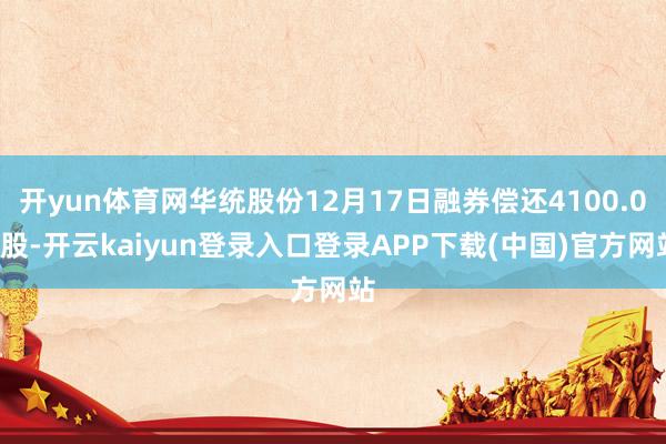 开yun体育网华统股份12月17日融券偿还4100.00股-开云kaiyun登录入口登录APP下载(中国)官方网站