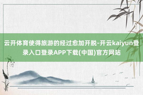 云开体育使得旅游的经过愈加开脱-开云kaiyun登录入口登录APP下载(中国)官方网站