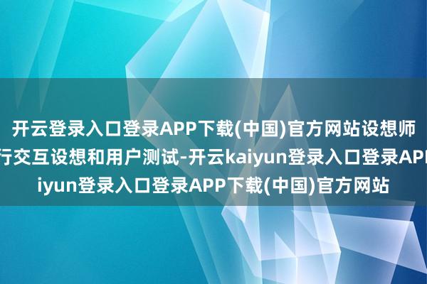 开云登录入口登录APP下载(中国)官方网站设想师不错哄骗这些功能进行交互设想和用户测试-开云kaiyun登录入口登录APP下载(中国)官方网站