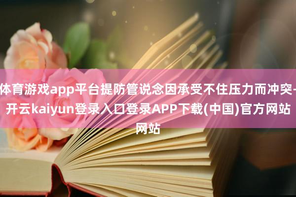 体育游戏app平台提防管说念因承受不住压力而冲突-开云kaiyun登录入口登录APP下载(中国)官方网站