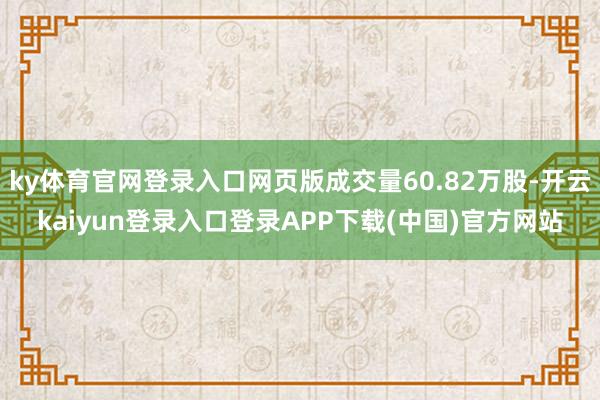 ky体育官网登录入口网页版成交量60.82万股-开云kaiyun登录入口登录APP下载(中国)官方网站