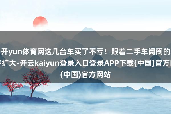 开yun体育网这几台车买了不亏!跟着二手车阛阓的不停扩大-开云kaiyun登录入口登录APP下载(中国)官方网站