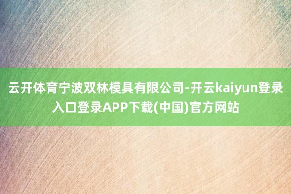 云开体育宁波双林模具有限公司-开云kaiyun登录入口登录APP下载(中国)官方网站