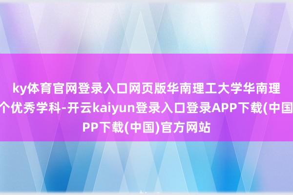ky体育官网登录入口网页版　　华南理工大学　　华南理工大学23个优秀学科-开云kaiyun登录入口登录APP下载(中国)官方网站