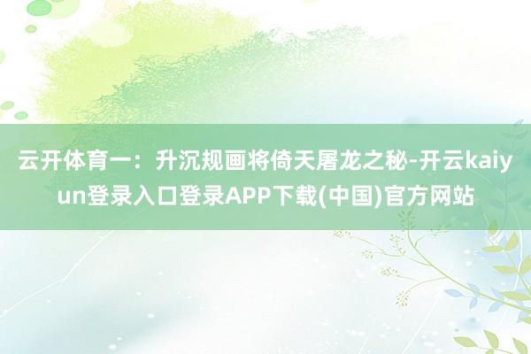 云开体育一：升沉规画将倚天屠龙之秘-开云kaiyun登录入口登录APP下载(中国)官方网站