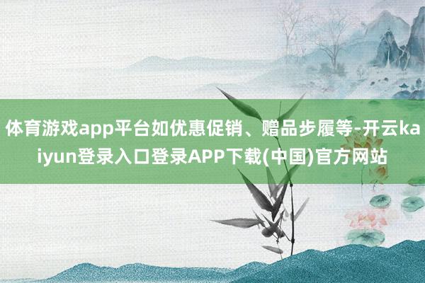 体育游戏app平台如优惠促销、赠品步履等-开云kaiyun登录入口登录APP下载(中国)官方网站