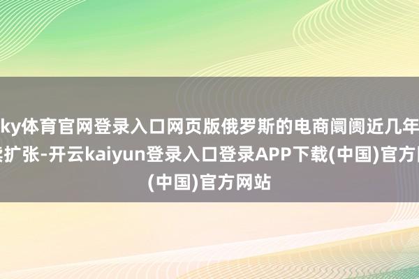 ky体育官网登录入口网页版俄罗斯的电商阛阓近几年连续扩张-开云kaiyun登录入口登录APP下载(中国)官方网站