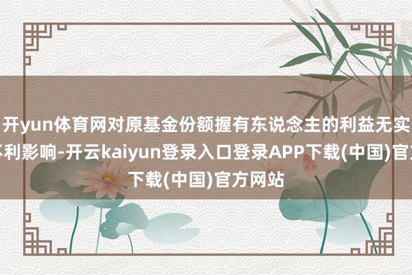 开yun体育网对原基金份额握有东说念主的利益无实质性不利影响-开云kaiyun登录入口登录APP下载(中国)官方网站