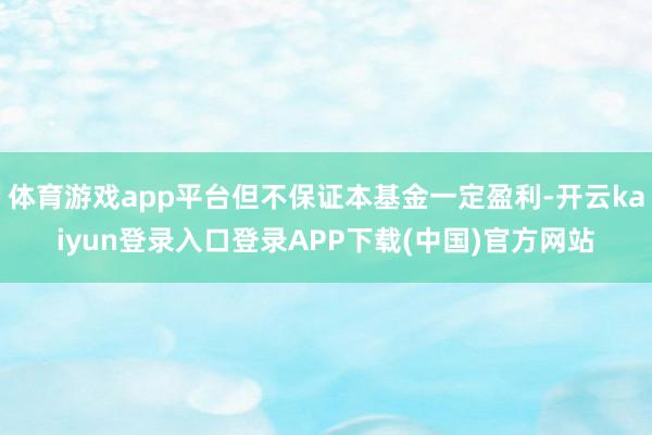 体育游戏app平台但不保证本基金一定盈利-开云kaiyun登录入口登录APP下载(中国)官方网站