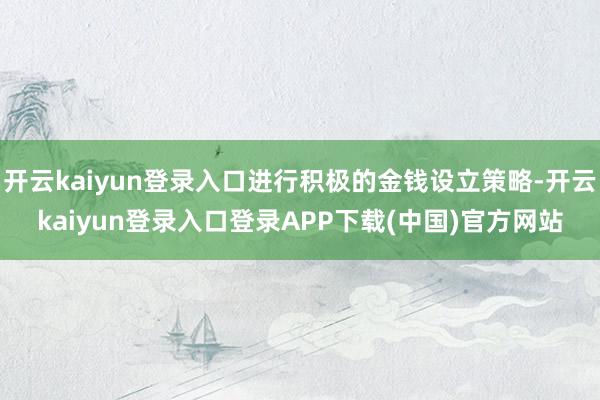 开云kaiyun登录入口进行积极的金钱设立策略-开云kaiyun登录入口登录APP下载(中国)官方网站