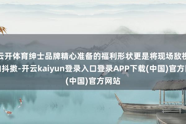 云开体育绅士品牌精心准备的福利形状更是将现场敌视推向抖擞-开云kaiyun登录入口登录APP下载(中国)官方网站