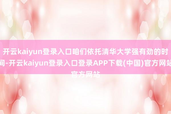 开云kaiyun登录入口咱们依托清华大学强有劲的时间-开云kaiyun登录入口登录APP下载(中国)官方网站