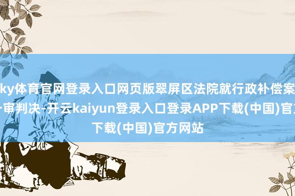 ky体育官网登录入口网页版翠屏区法院就行政补偿案作出一审判决-开云kaiyun登录入口登录APP下载(中国)官方网站