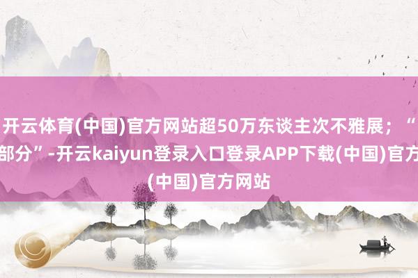 开云体育(中国)官方网站超50万东谈主次不雅展；“会议部分”-开云kaiyun登录入口登录APP下载(中国)官方网站