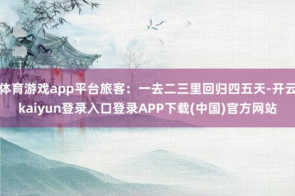 体育游戏app平台旅客：一去二三里回归四五天-开云kaiyun登录入口登录APP下载(中国)官方网站