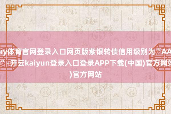 ky体育官网登录入口网页版紫银转债信用级别为“AA+”-开云kaiyun登录入口登录APP下载(中国)官方网站