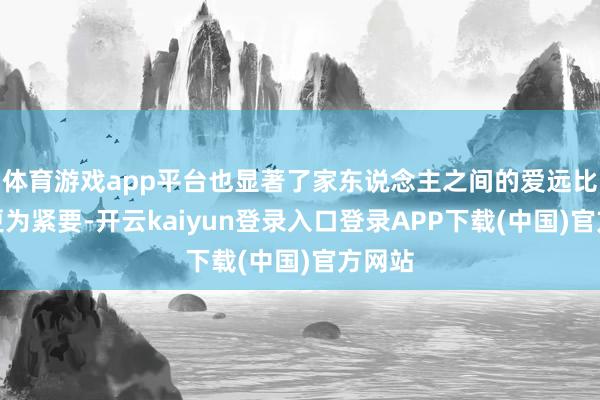 体育游戏app平台也显著了家东说念主之间的爱远比联想更为紧要-开云kaiyun登录入口登录APP下载(中国)官方网站