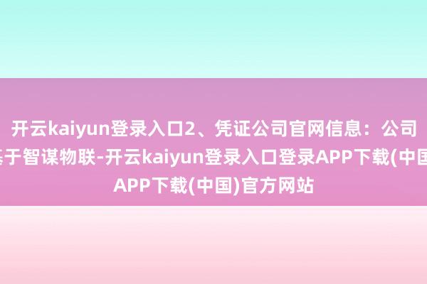 开云kaiyun登录入口2、凭证公司官网信息:公司天启平台基于智谋物联-开云kaiyun登录入口登录APP下载(中国)官方网站