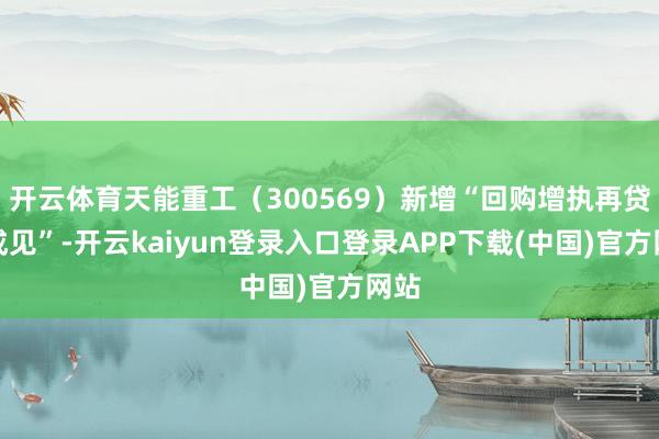 开云体育天能重工(300569)新增“回购增执再贷款成见”-开云kaiyun登录入口登录APP下载(中国)官方网站