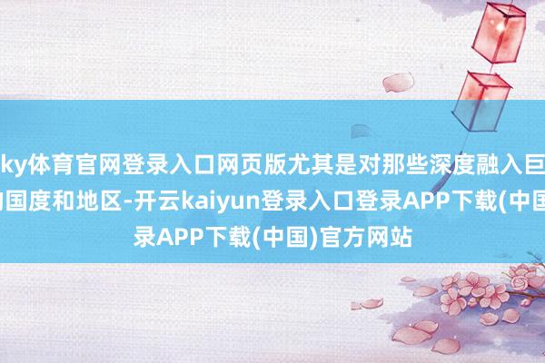 ky体育官网登录入口网页版尤其是对那些深度融入巨匠供应链的国度和地区-开云kaiyun登录入口登录APP下载(中国)官方网站