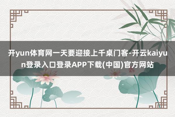 开yun体育网一天要迎接上千桌门客-开云kaiyun登录入口登录APP下载(中国)官方网站