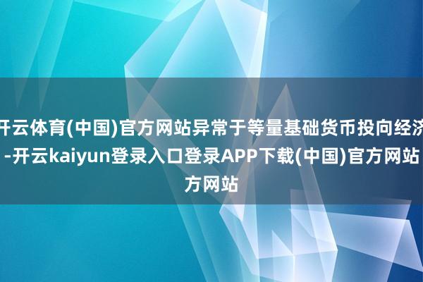 开云体育(中国)官方网站异常于等量基础货币投向经济-开云kaiyun登录入口登录APP下载(中国)官方网站