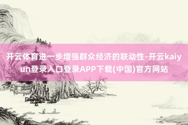 开云体育进一步增强群众经济的联动性-开云kaiyun登录入口登录APP下载(中国)官方网站