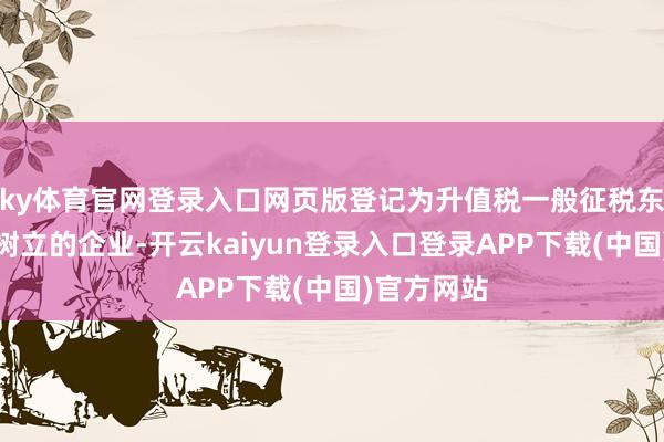 ky体育官网登录入口网页版登记为升值税一般征税东谈主的新树立的企业-开云kaiyun登录入口登录APP下载(中国)官方网站