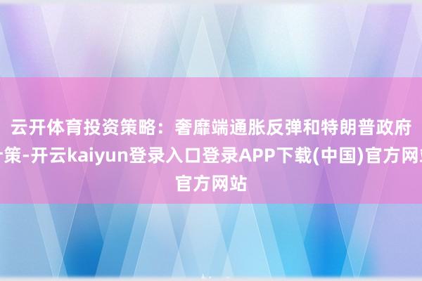 云开体育 投资策略: 奢靡端通胀反弹和特朗普政府计策-开云kaiyun登录入口登录APP下载(中国)官方网站