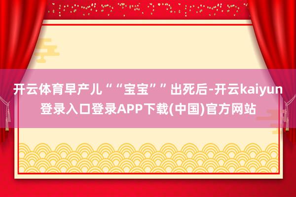 开云体育早产儿““宝宝””出死后-开云kaiyun登录入口登录APP下载(中国)官方网站