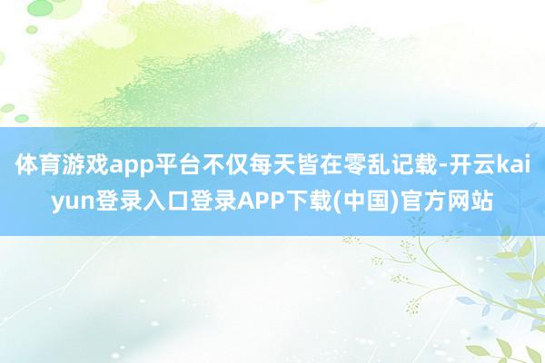 体育游戏app平台不仅每天皆在零乱记载-开云kaiyun登录入口登录APP下载(中国)官方网站