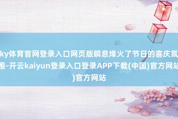 ky体育官网登录入口网页版瞬息烽火了节日的喜庆氛围-开云kaiyun登录入口登录APP下载(中国)官方网站