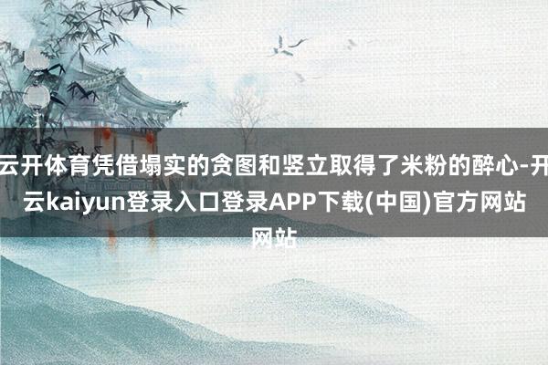 云开体育凭借塌实的贪图和竖立取得了米粉的醉心-开云kaiyun登录入口登录APP下载(中国)官方网站