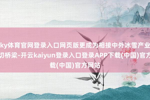 ky体育官网登录入口网页版更成为相接中外冰雪产业的热切桥梁-开云kaiyun登录入口登录APP下载(中国)官方网站