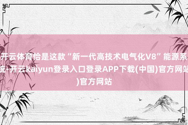 开云体育恰是这款“新一代高技术电气化V8”能源系统-开云kaiyun登录入口登录APP下载(中国)官方网站