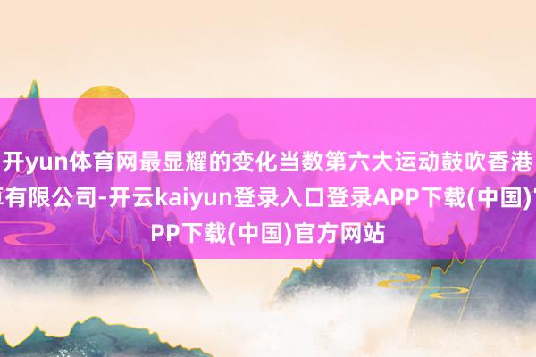 开yun体育网最显耀的变化当数第六大运动鼓吹香港中央结算有限公司-开云kaiyun登录入口登录APP下载(中国)官方网站