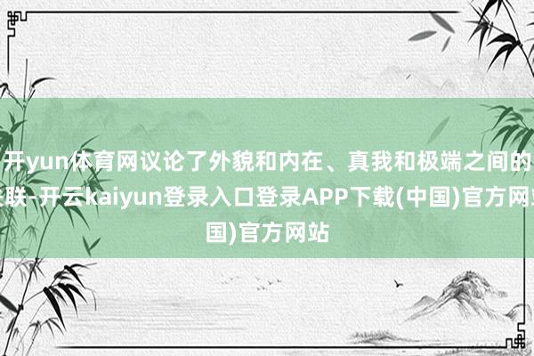 开yun体育网议论了外貌和内在、真我和极端之间的关联-开云kaiyun登录入口登录APP下载(中国)官方网站