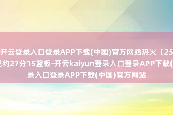 开云登录入口登录APP下载(中国)官方网站热火(25-27):阿德巴约27分15篮板-开云kaiyun登录入口登录APP下载(中国)官方网站