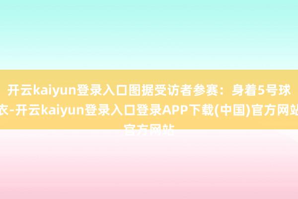 开云kaiyun登录入口图据受访者参赛:身着5号球衣-开云kaiyun登录入口登录APP下载(中国)官方网站