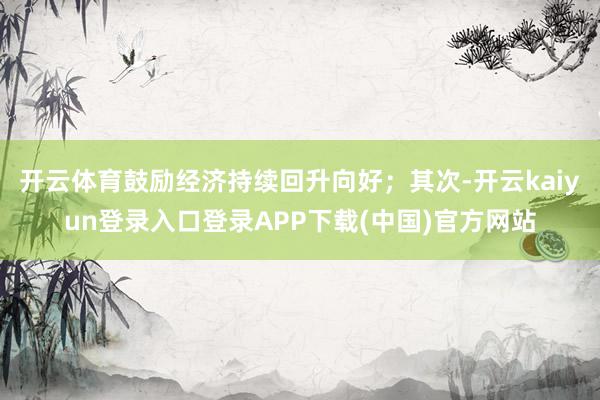 开云体育鼓励经济持续回升向好;其次-开云kaiyun登录入口登录APP下载(中国)官方网站