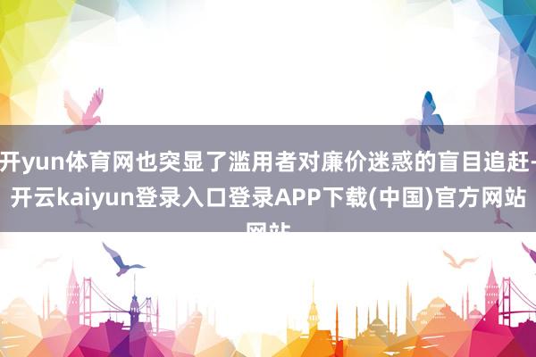 开yun体育网也突显了滥用者对廉价迷惑的盲目追赶-开云kaiyun登录入口登录APP下载(中国)官方网站