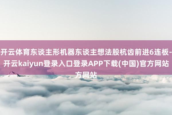 开云体育东谈主形机器东谈主想法股杭齿前进6连板-开云kaiyun登录入口登录APP下载(中国)官方网站