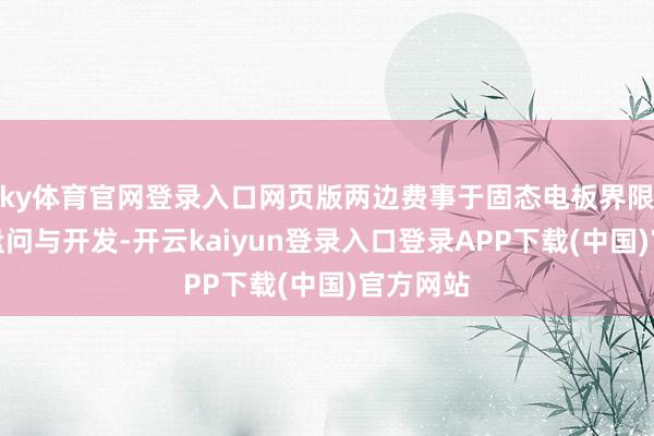ky体育官网登录入口网页版两边费事于固态电板界限产线的盘问与开发-开云kaiyun登录入口登录APP下载(中国)官方网站