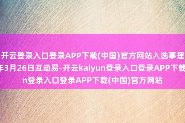 开云登录入口登录APP下载(中国)官方网站入选事理是:把柄2024年3月26日互动易-开云kaiyun登录入口登录APP下载(中国)官方网站