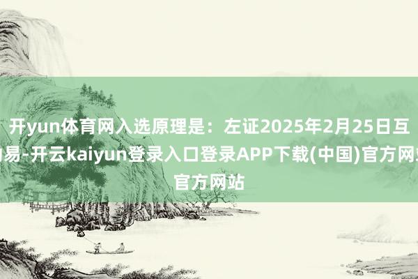 开yun体育网入选原理是:左证2025年2月25日互动易-开云kaiyun登录入口登录APP下载(中国)官方网站