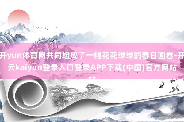 开yun体育网共同组成了一幅花花绿绿的春日画卷-开云kaiyun登录入口登录APP下载(中国)官方网站