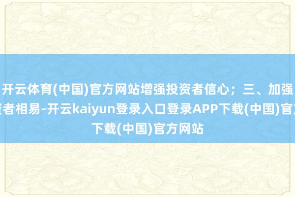 开云体育(中国)官方网站增强投资者信心;三、加强与投资者相易-开云kaiyun登录入口登录APP下载(中国)官方网站