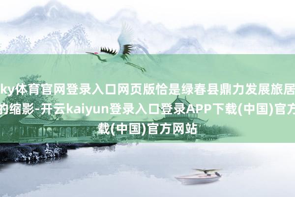 ky体育官网登录入口网页版恰是绿春县鼎力发展旅居产业的缩影-开云kaiyun登录入口登录APP下载(中国)官方网站